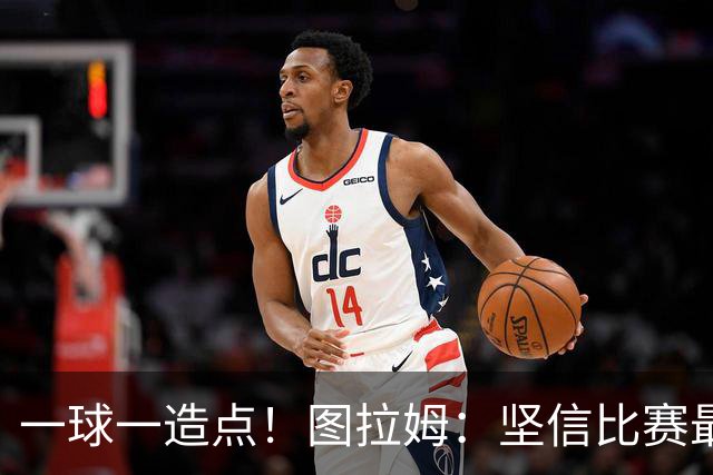 一球一造点！图拉姆：坚信比赛最后时刻能赢 今天终于没吹我假摔