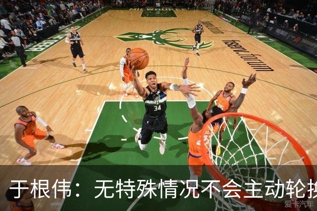 于根伟：无特殊情况不会主动轮换，秉持这种精神打好收官战