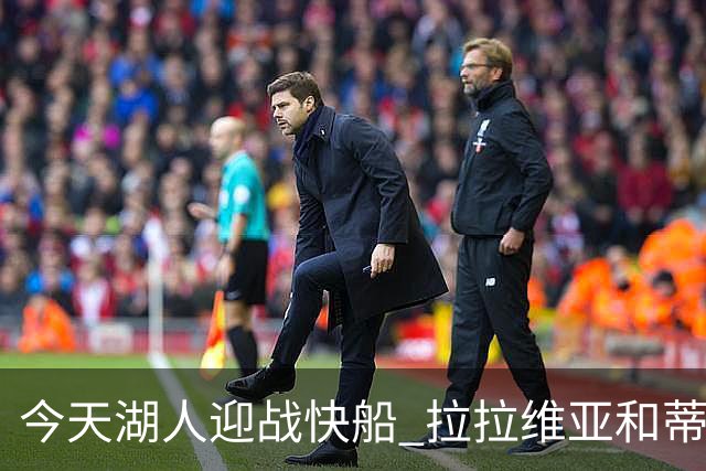 今天湖人迎战快船 拉拉维亚&蒂耶罗&卡尔缺席比赛
