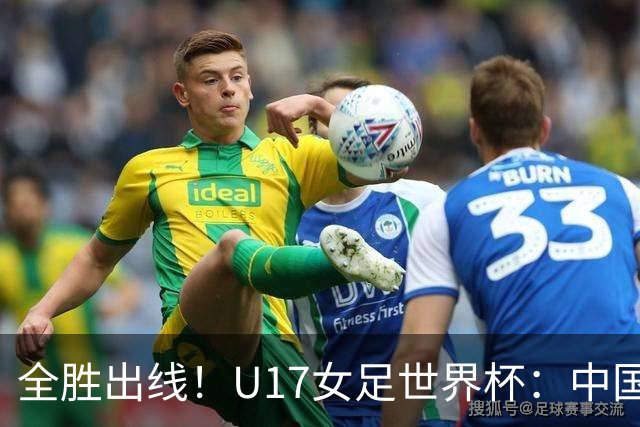 全胜出线！U17女足世界杯：中国3比2美国 头名晋级将战法国