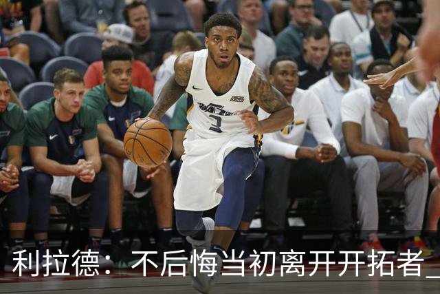 利拉德：不后悔当初离开开拓者 否则球队无法构建如今的阵容