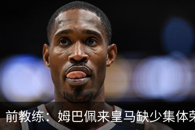 前教练：姆巴佩来皇马缺少集体荣誉，是因为队友们水平不如他