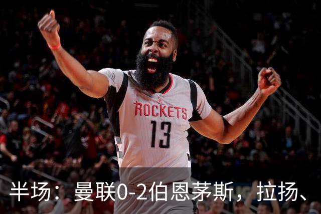 半场：曼联0-2伯恩茅斯，拉扬、塔弗尼耶破门