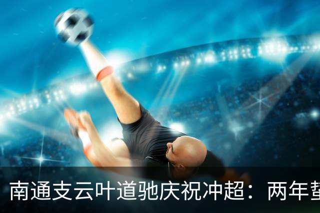 南通支云叶道驰庆祝冲超：两年蛰伏，现在还不能从亢奋中醒来