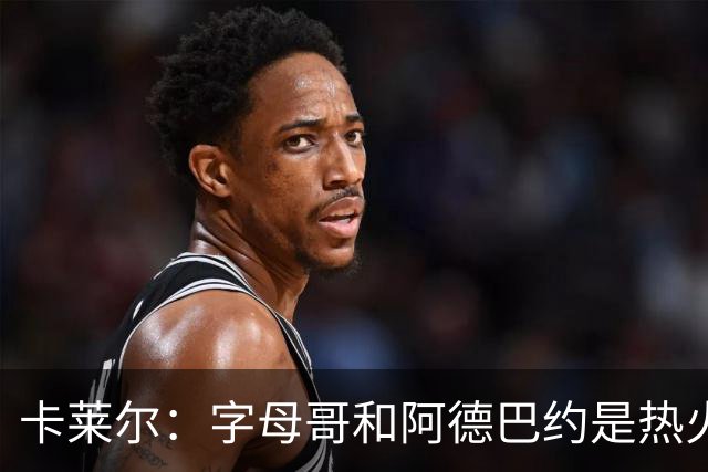 卡莱尔：字母哥和阿德巴约是热火的核心优势 也是其他球队的挑战