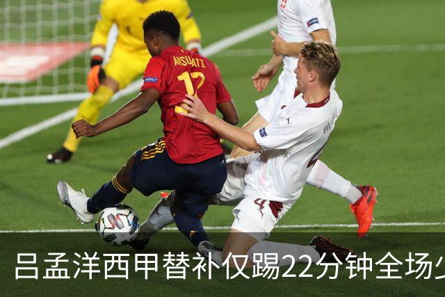 吕孟洋西甲替补仅踢22分钟全场少触球，一次过人一次妙传却难获队友信任