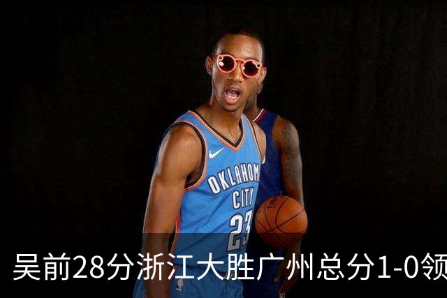 吴前28分浙江大胜广州总分1-0领先 陈盈骏13+6