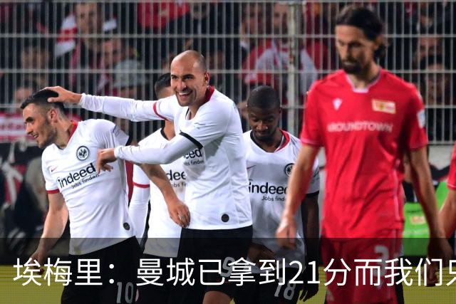 埃梅里：曼城已拿到21分而我们只积8分，这说明差距非常大