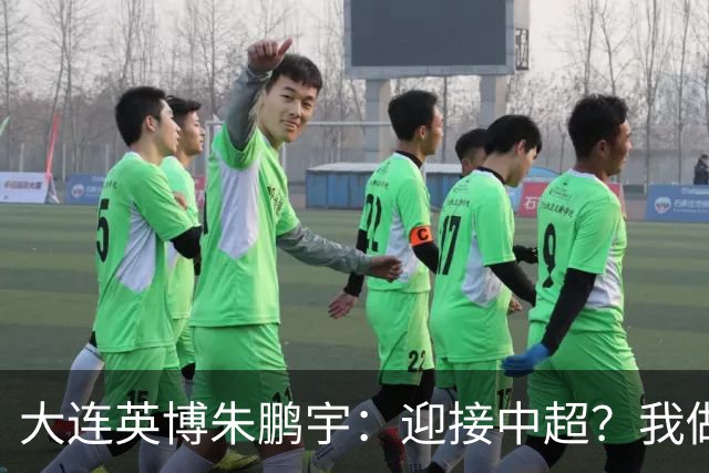 大连英博朱鹏宇：迎接中超？我做好困难准备了