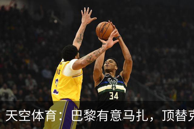 天空体育：巴黎有意马扎，顶替克瓦拉茨赫利亚
