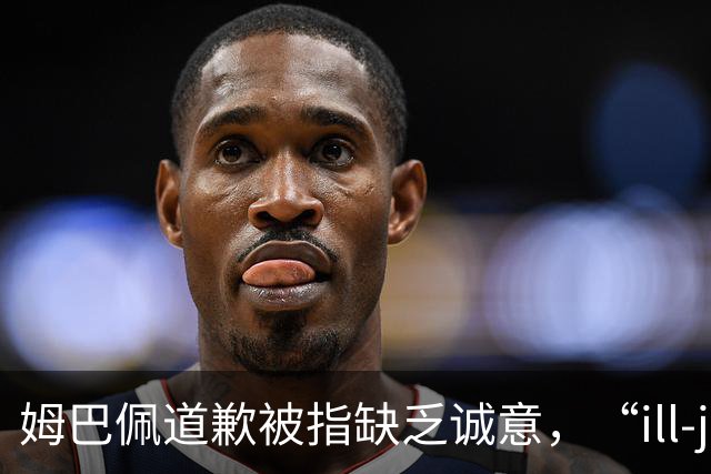 姆巴佩道歉被指缺乏诚意，“ill-judged”到底是什么意思