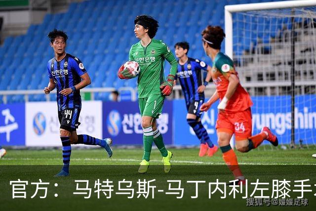 官方：马特乌斯-马丁内利左膝手术成功，或赛季报销