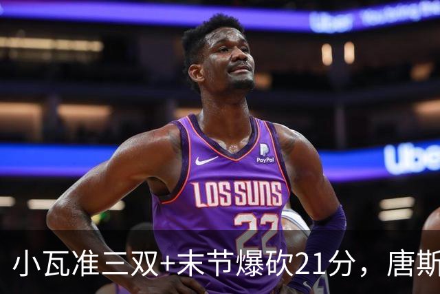 小瓦准三双+末节爆砍21分，唐斯22+14带不动，尼克斯不敌魔术吞3连败