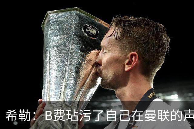 希勒：B费玷污了自己在曼联的声誉，他欠教练一个表现