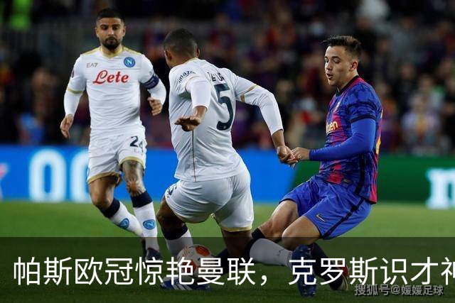 帕斯欧冠惊艳曼联，克罗斯识才神准，皇马回购成悬念