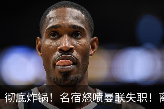 彻底炸锅！名宿怒喷曼联失职！离谱安排坑惨卡里克