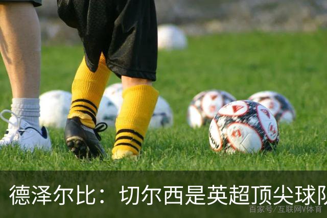 德泽尔比：切尔西是英超顶尖球队，但我们具备赢得胜利的品质