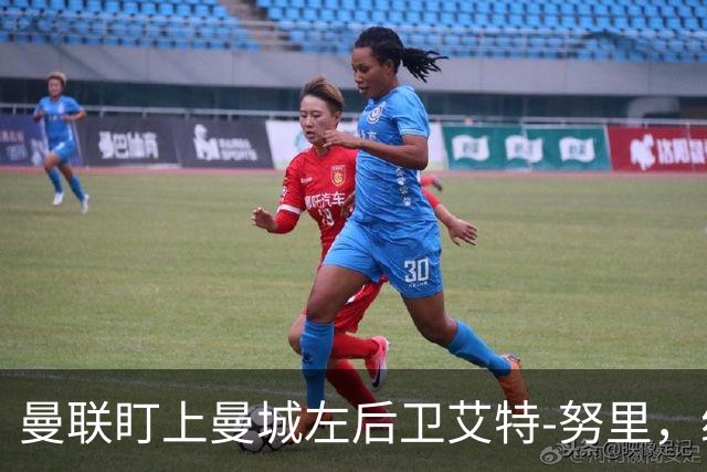 曼联盯上曼城左后卫艾特-努里，维亚纳正推动其离队