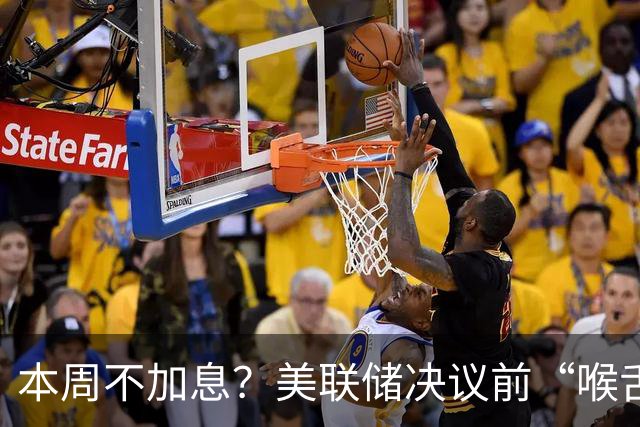 本周不加息？美联储决议前“喉舌”重磅放风！