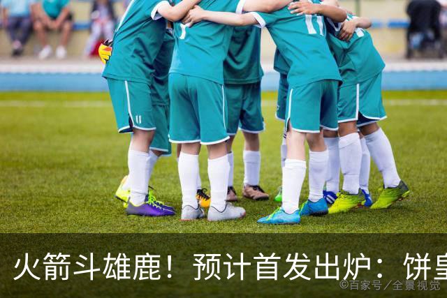 火箭斗雄鹿！预计首发出炉：饼皇顶替申京，双控卫搭档后场，杜兰特变主攻点