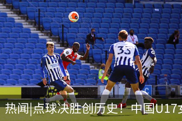 热闻|点球决胜创历史！中国U17女足4-3点杀法国，队史首次闯入世界杯八强