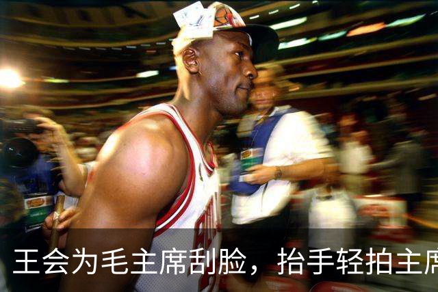 王会为毛主席刮脸，抬手轻拍主席后脑两下：主席难道不该有主席的样子么？