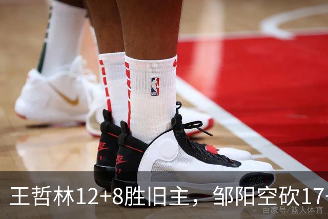 王哲林12+8胜旧主，邹阳空砍17+7，黎伊扬继续高效表现