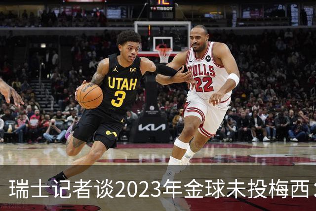 瑞士记者谈2023年金球未投梅西：不喜欢他在世界杯上对荷兰的行为