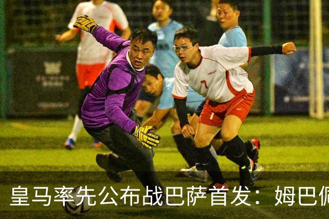 皇马率先公布战巴萨首发：姆巴佩、迪奥曼德、B席先发，库瓦缺阵