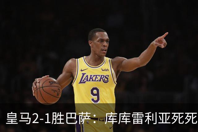 皇马2-1胜巴萨：库库雷利亚死死咬住亚马尔，25次抢断终结天才