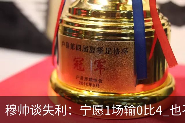 穆帅谈失利：宁愿1场输0比4 也不愿4场输0比1