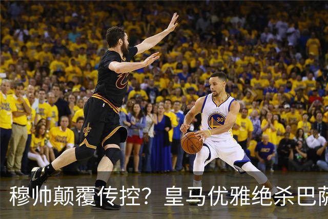 穆帅颠覆传控？皇马优雅绝杀巴萨