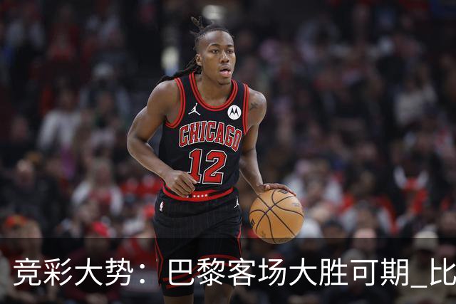 竞彩大势：巴黎客场大胜可期 比利亚主场完胜