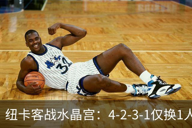 纽卡客战水晶宫：4-2-3-1仅换1人，迈利任右后卫