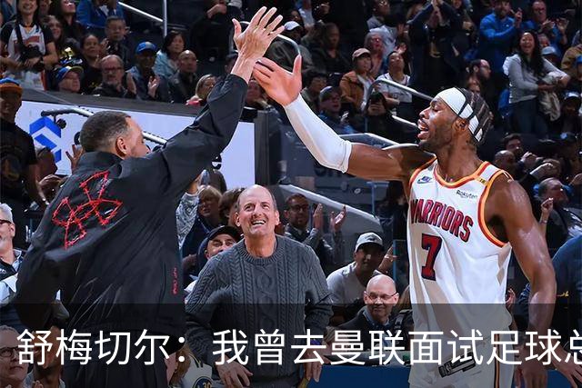 舒梅切尔：我曾去曼联面试足球总监，感觉只是在走过场