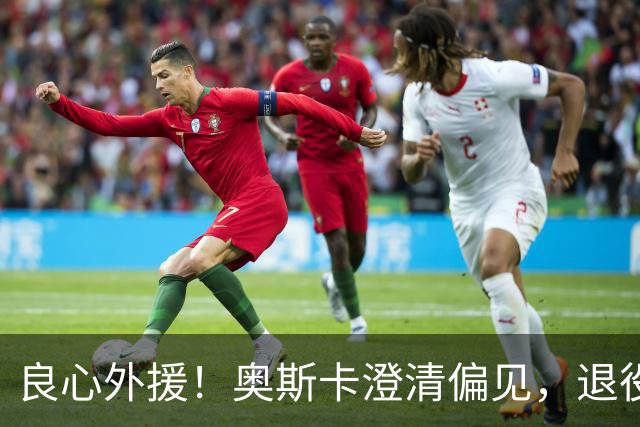 良心外援！奥斯卡澄清偏见，退役后为中国发声，呼吁球员尊重中国