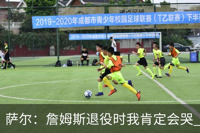 萨尔：詹姆斯退役时我肯定会哭 但我觉得他短时间内不会退役