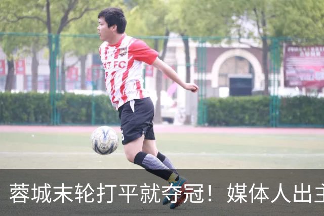 蓉城末轮打平就夺冠！媒体人出主意：跟山东泰山锋霸谈合同，让他放水