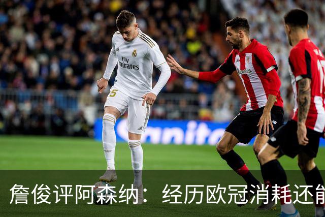詹俊评阿森纳：经历欧冠消耗还能保持进攻活力 赖斯何时轮换？
