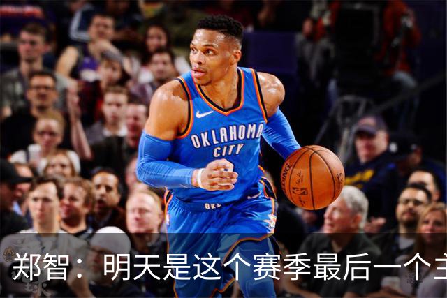郑智：明天是这个赛季最后一个主场比赛，希望明天能取得好的结果