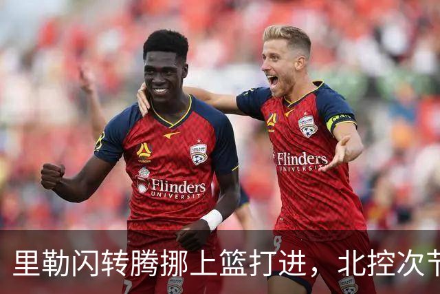 里勒闪转腾挪上篮打进，北控次节领先深圳23分