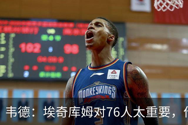 韦德：埃奇库姆对76人太重要，作用远非数据能体现