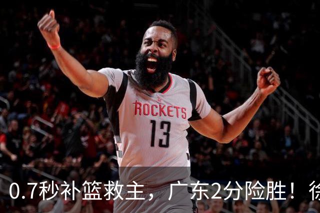 0.7秒补篮救主，广东2分险胜！徐杰8中2，奇兵半场12分仍未获重用
