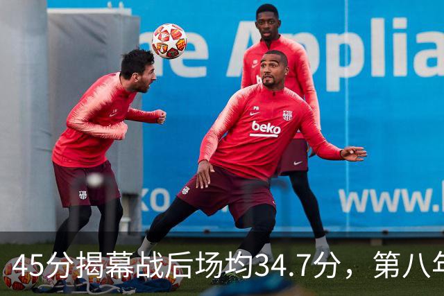45分揭幕战后场均34.7分，第八年老兵打出来了