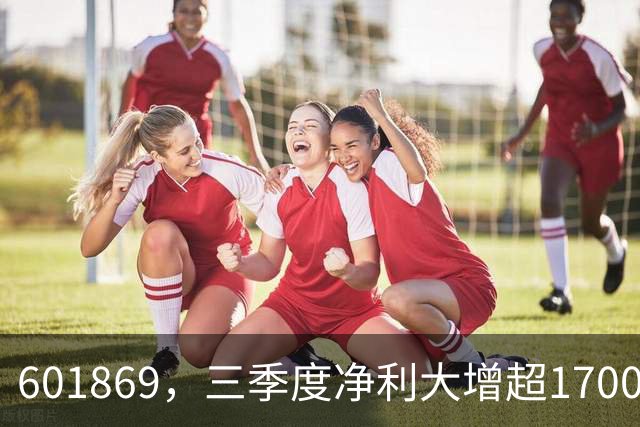 601869，三季度净利大增超1700%！
