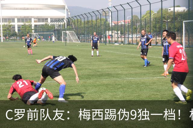 C罗前队友：梅西踢伪9独一档！根本无法被防守！