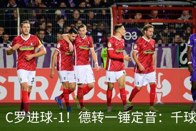 C罗进球-1！德转一锤定音：千球倒计时从18球变19球