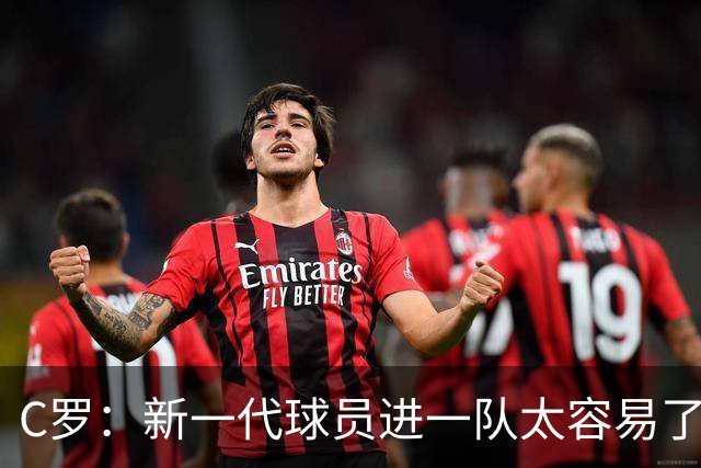 C罗：新一代球员进一队太容易了 他们都不珍惜了