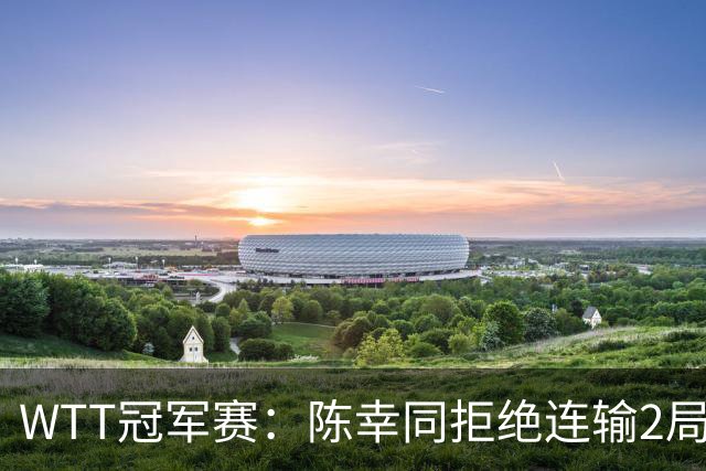 WTT冠军赛：陈幸同拒绝连输2局！0-2落后11-7逆转，1-1追平王艺迪